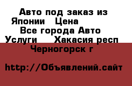 Авто под заказ из Японии › Цена ­ 15 000 - Все города Авто » Услуги   . Хакасия респ.,Черногорск г.